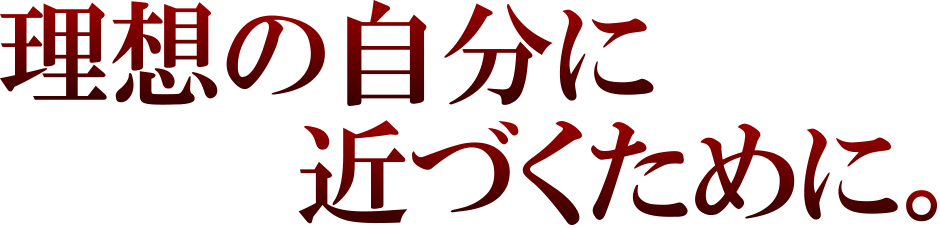 理想の自分に、近づくために。