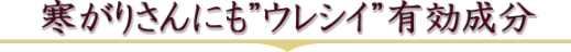 寒がりさんにも”ウレシイ”有効成分