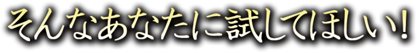 そんなあなたに試してほしい！