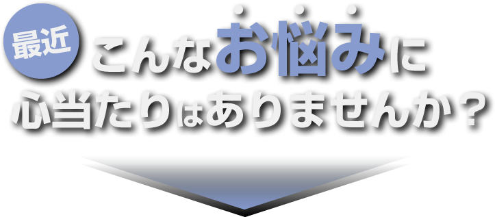 最近こんなお悩みに心当たりはありませんか？